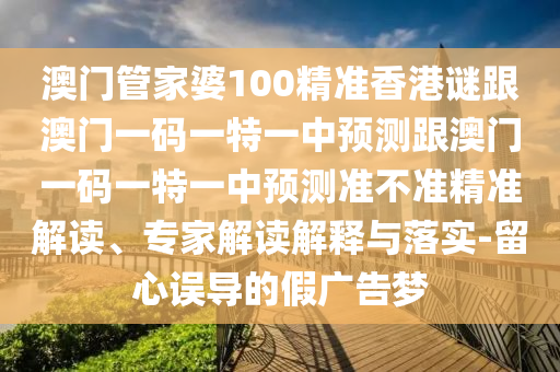 澳門管家婆100精準香港謎跟澳門一碼一特一中預測跟澳門一碼一特一中預測準不準精準解讀、專家解讀解釋與落實-留心誤導的假廣告夢
